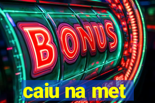 caiu na met